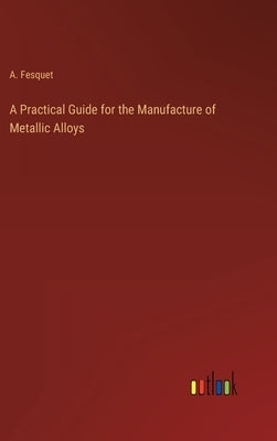 A Practical Guide for the Manufacture of Metallic Alloys by Fesquet, A.