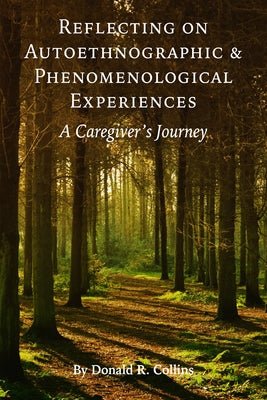 Reflecting on Autoethnographic and Phenomenological Experiences: A Caregiver's Journey by Collins, Donald