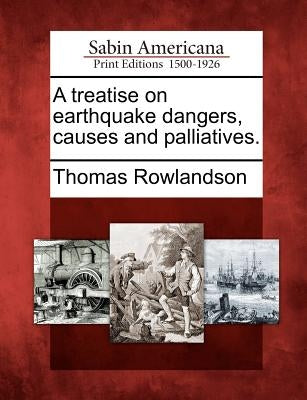 A Treatise on Earthquake Dangers, Causes and Palliatives. by Rowlandson, Thomas