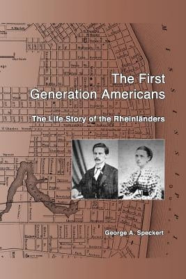 The First Generation Americans: The Life Story of the Rheinlaenders by Speckert, George a.