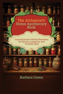 The Alchemist's Home Apothecary Book: Transformative Herbal Remedies for Beauty, Longevity, and Youthful Skin (Lost And Forgotten Home Apothecary Book by Green, Barbara