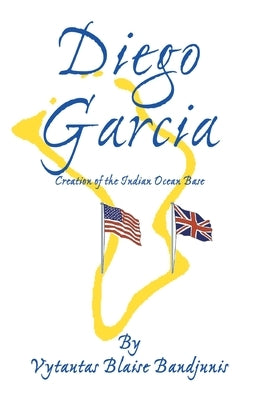 Diego Garcia: Creation of the Indian Ocean Base by Bandjunis, Vytautas Blaise