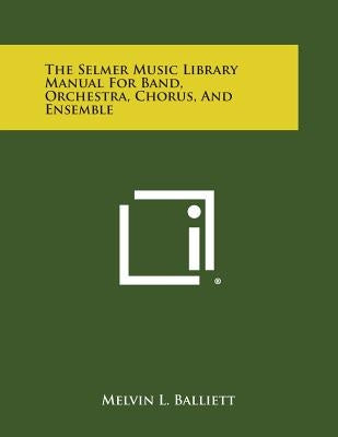 The Selmer Music Library Manual for Band, Orchestra, Chorus, and Ensemble by Balliett, Melvin L.