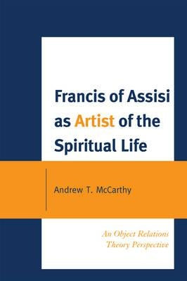 Francis of Assisi as Artist of the Spiritual Life: An Object Relations Theory Perspective by McCarthy, Andrew T.