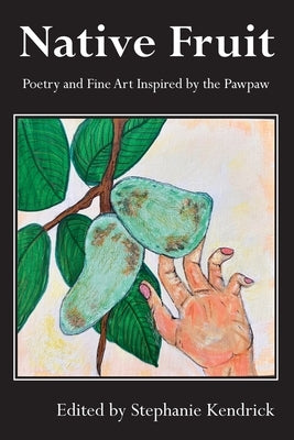 Native Fruit: Poetry and Fine Art Inspired by the Pawpaw by Kendrick, Stephanie