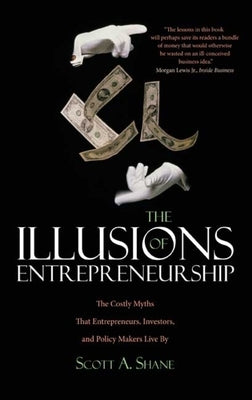 The Illusions of Entrepreneurship: The Costly Myths That Entrepreneurs, Investors, and Policy Makers Live by by Shane, Scott A.