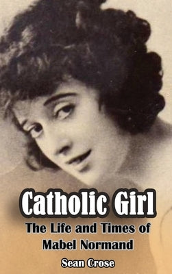 Catholic Girl (hardback): The Life and Times of Mabel Normand by Crose, Sean