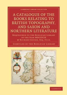 A Catalogue of the Books Relating to British Topography, and Saxon and Northern Literature: Bequeathed to the Bodleian Library in the Year MDCCXCIX by Bodleian Library