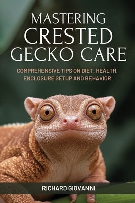 Mastering Crested Gecko Care: Comprehensive Tips On Diet, Health, Enclosure Setup And Behavior by Giovanni, Richard