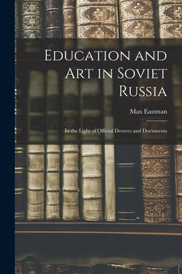 Education and art in Soviet Russia: In the Light of Official Decrees and Documents by Eastman, Max