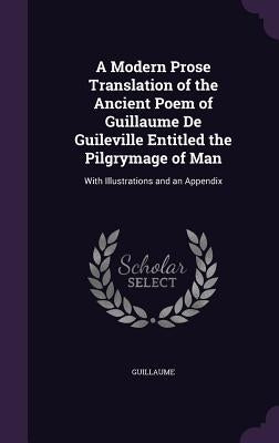 A Modern Prose Translation of the Ancient Poem of Guillaume De Guileville Entitled the Pilgrymage of Man: With Illustrations and an Appendix by Guillaume