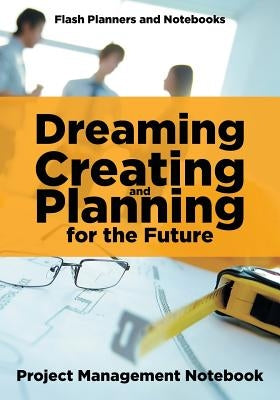 Dreaming, Creating, and Planning for the Future. Project Management Notebook. by Flash Planners and Notebooks
