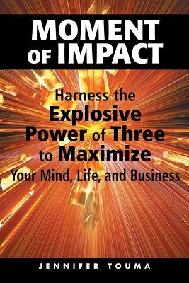 Moment of Impact: Harness the Explosive Power of Three to Maximize Your Mind, Life, and Business by Touma, Jennifer