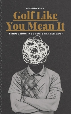 Golf Like You Mean It: Simple Routines For Smarter Golf by Goetsch, Adam