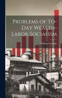 Problems of To-Day Wealth-Labor-Socialism by Carnegie, Andrew
