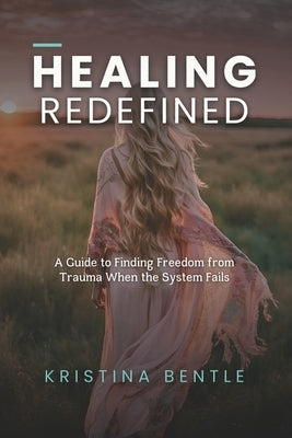 Healing Redefined: A Guide to Finding Freedom from Trauma When the System Fails by Bentle, Kristina