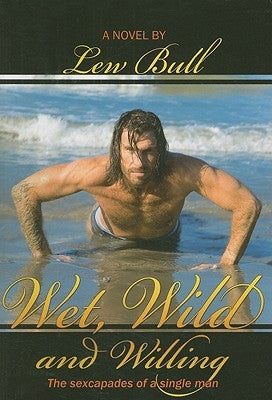 Wet, Wild and Willing: The Sexcapades of a Single Man by Bull, Lew