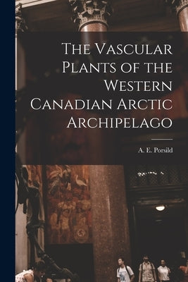 The Vascular Plants of the Western Canadian Arctic Archipelago by Porsild, A. E. (Alf Erling) 1901-