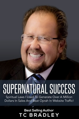 Supernatural Success: Spiritual Laws I Used To Generate Over a Million Dollars In Sales And Beat Oprah In Website Traffic by Bradley, Tc
