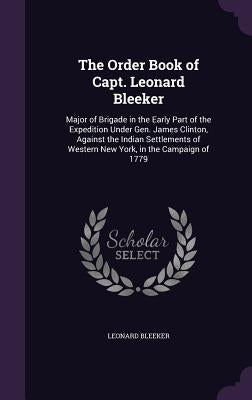 The Order Book of Capt. Leonard Bleeker: Major of Brigade in the Early Part of the Expedition Under Gen. James Clinton, Against the Indian Settlements by Bleeker, Leonard