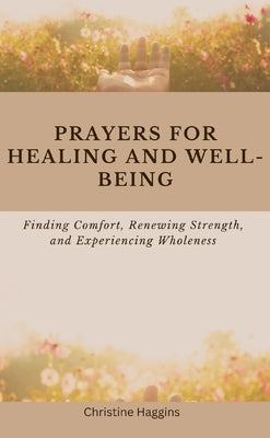 Prayers for Healing and Well-being: Finding Comfort, Renewing Strength, and Experiencing Wholeness by Haggins, Christine