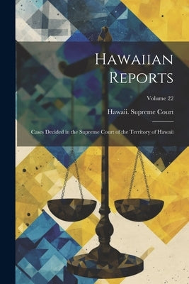 Hawaiian Reports: Cases Decided in the Supreme Court of the Territory of Hawaii; Volume 22 by Hawaii Supreme Court