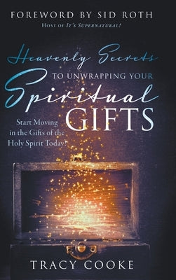 Heavenly Secrets to Unwrapping Your Spiritual Gifts: Start Moving in the Gifts of the Holy Spirit Today! by Cooke, Tracy
