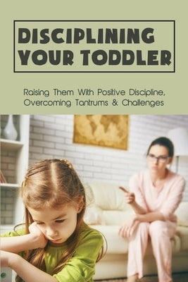 Disciplining Your Toddler: Raising Them With Positive Discipline, Overcoming Tantrums & Challenges: How To Deal With Toddler Temper Tantrums by Erlenbusch, Andres