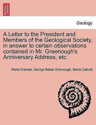 A Letter to the President and Members of the Geological Society, in Answer to Certain Observations Contained in Mr. Greenough's Anniversary Address, E by Graham, Maria