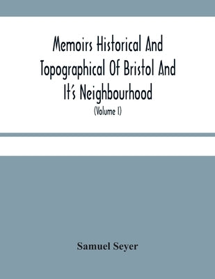 Memoirs Historical And Topographical Of Bristol And It'S Neighbourhood; From The Earliest Period Down To The Present Time (Volume I) by Seyer, Samuel