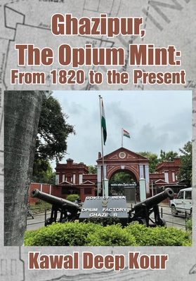 Ghazipur, the Opium Mint: From 1820 to the Present by Kour, Kawal Deep