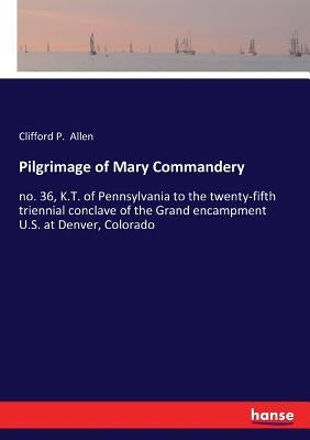 Pilgrimage of Mary Commandery: no. 36, K.T. of Pennsylvania to the twenty-fifth triennial conclave of the Grand encampment U.S. at Denver, Colorado by Allen, Clifford P.