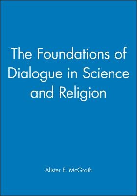 The Foundations of Dialogue in Science and Religion by McGrath, Alister E.