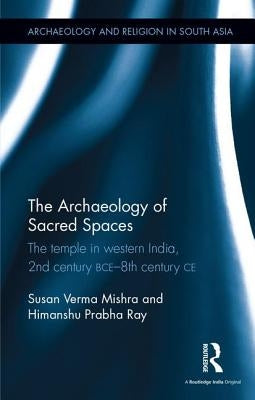 The Archaeology of Sacred Spaces: The temple in western India, 2nd century BCE - 8th century CE by Verma Mishra, Susan