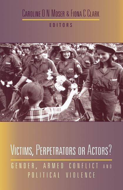 Victims, Perpetrators or Actors: Gender, Armed Conflict and Political Violence by Moser, Professor Caroline