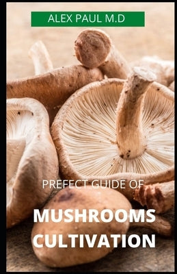 Prefect Guide of Mushrooms Cultivation: Guide to Cultivating Mushrooms: Simple and Advanced Techniques for Growing Shiitake, Oyster, Lion's Mane, and by Paul M. D., Alex