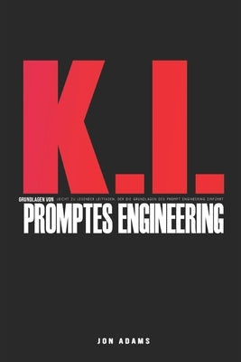KI-Grundlagen des Prompt Engineering: Leicht zu lesender Leitfaden, der die Grundlagen von Prompt Engineering und KI einführt by Adams, Jon