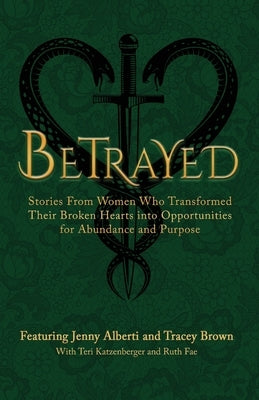 Betrayed: Stories From Women Who Transformed Their Broken Hearts Into Opportunities For Abundance And Purpose by Alberti, Jenny
