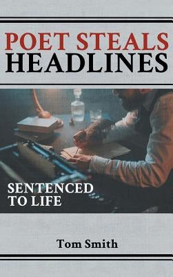 Poet Steals Headlines: Sentence to Life by Smith, Tom
