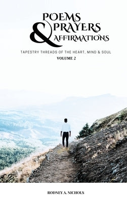 Poems, Prayers and Affirmation: Tapestry Threads of the Heart, Mind & Soul - Volume II by A. Nichols, Rodney