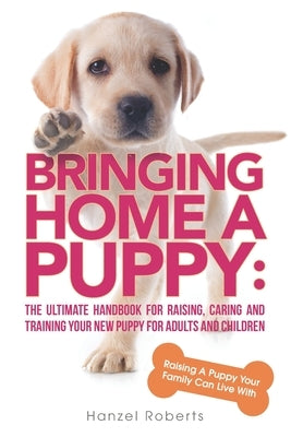 Bringing Home A Puppy: The Ultimate Handbook for Raising, Caring and Training Your New Puppy for Adults and Children: Raising a Puppy Your Fa by Roberts, Hanzel