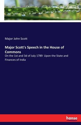 Major Scott's Speech in the House of Commons: On the 1st and 3d of July 1789 Upon the State and Finances of India by Scott, Major John