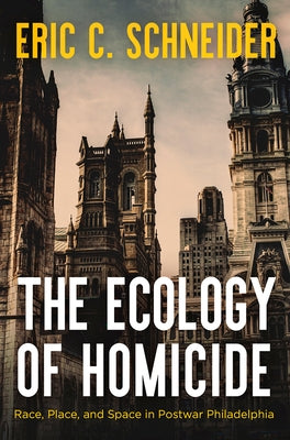 The Ecology of Homicide: Race, Place, and Space in Postwar Philadelphia by Schneider, Eric C.