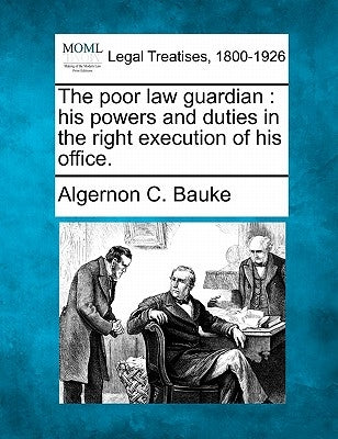 The Poor Law Guardian: His Powers and Duties in the Right Execution of His Office. by Bauke, Algernon C.