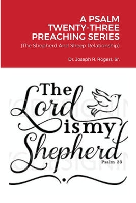A Psalm Twenty-Three Preaching Series: (The Shepherd And Sheep Relationship) by Rogers, Joseph R., Sr.