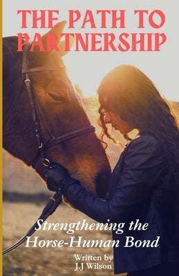 The Path to Partnership: Strengthening the Horse-Human Bond by Wilson, J. J.