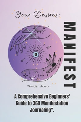 Manifest Your Desires: A Comprehensive Beginners' Guide to 369 Manifestation Journaling by Acura, Wanda