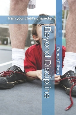 Beyond Discipline: Train your child's character by Ellison, Renee