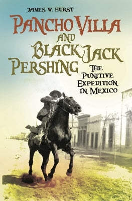 Pancho Villa and Black Jack Pershing: The Punitive Expedition in Mexico by Hurst, James