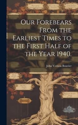 Our Forebears From the Earliest Times to the First Half of the Year 1940. by Bouvier, John Vernou 1865-1948